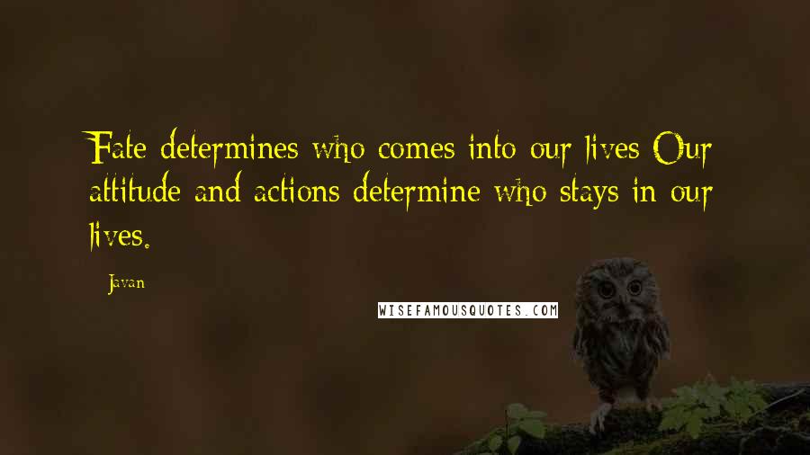 Javan Quotes: Fate determines who comes into our lives Our attitude and actions determine who stays in our lives.