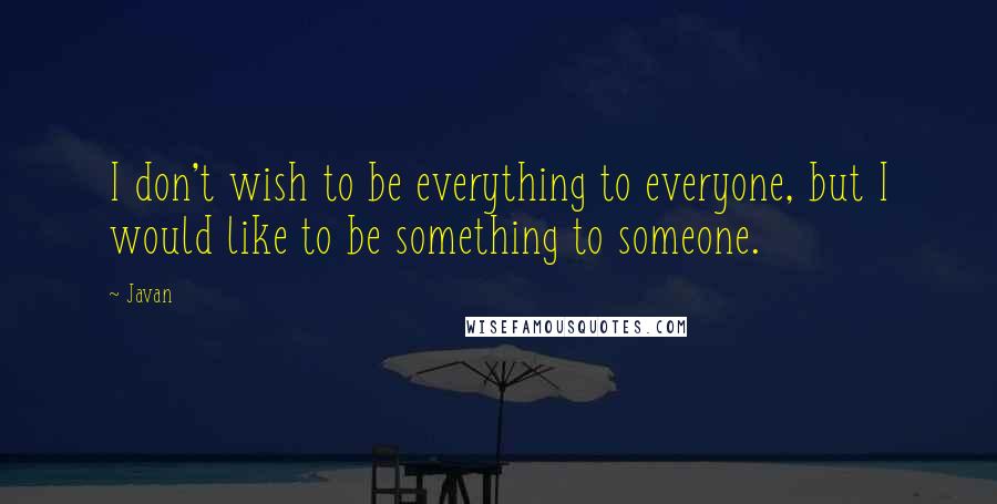 Javan Quotes: I don't wish to be everything to everyone, but I would like to be something to someone.