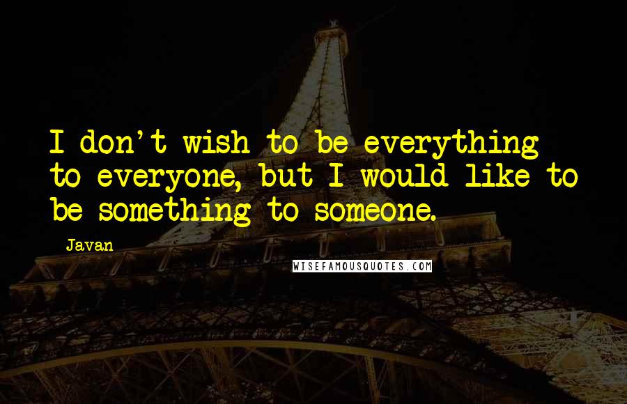 Javan Quotes: I don't wish to be everything to everyone, but I would like to be something to someone.