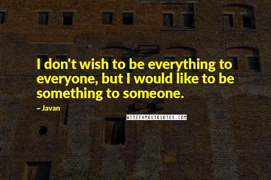 Javan Quotes: I don't wish to be everything to everyone, but I would like to be something to someone.