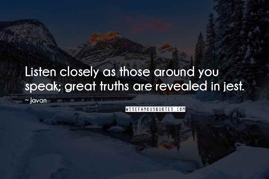 Javan Quotes: Listen closely as those around you speak; great truths are revealed in jest.