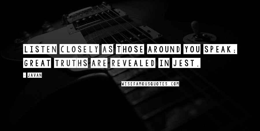 Javan Quotes: Listen closely as those around you speak; great truths are revealed in jest.