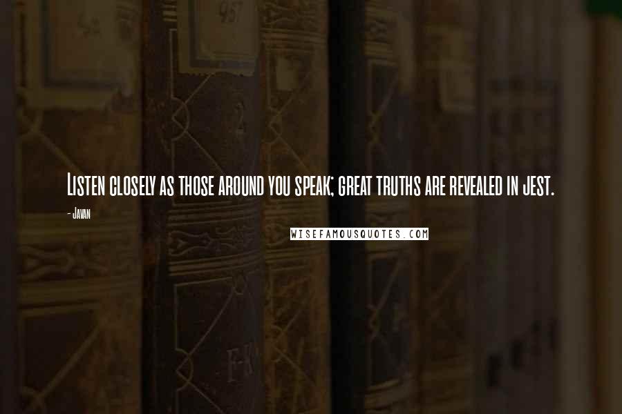 Javan Quotes: Listen closely as those around you speak; great truths are revealed in jest.