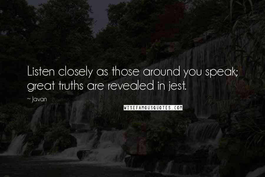 Javan Quotes: Listen closely as those around you speak; great truths are revealed in jest.