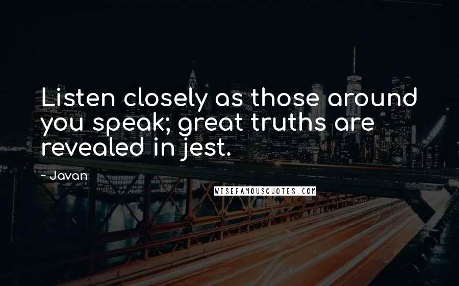 Javan Quotes: Listen closely as those around you speak; great truths are revealed in jest.