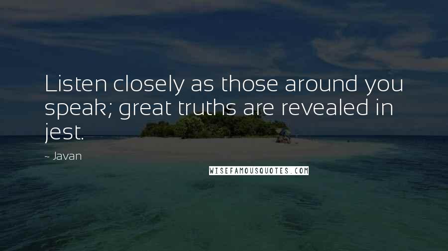 Javan Quotes: Listen closely as those around you speak; great truths are revealed in jest.