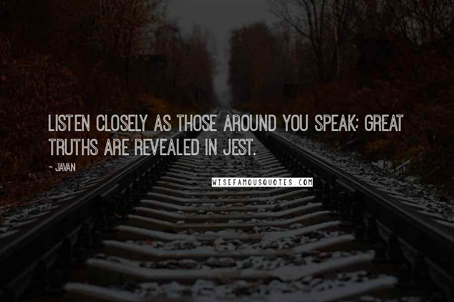 Javan Quotes: Listen closely as those around you speak; great truths are revealed in jest.