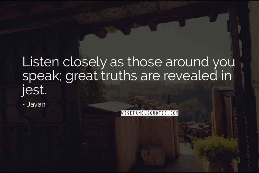 Javan Quotes: Listen closely as those around you speak; great truths are revealed in jest.