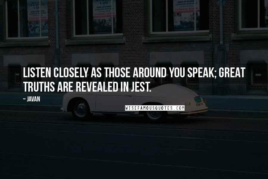 Javan Quotes: Listen closely as those around you speak; great truths are revealed in jest.