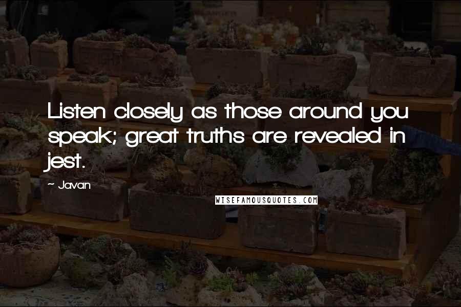 Javan Quotes: Listen closely as those around you speak; great truths are revealed in jest.