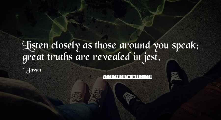 Javan Quotes: Listen closely as those around you speak; great truths are revealed in jest.