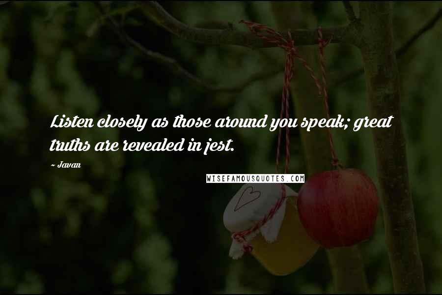 Javan Quotes: Listen closely as those around you speak; great truths are revealed in jest.