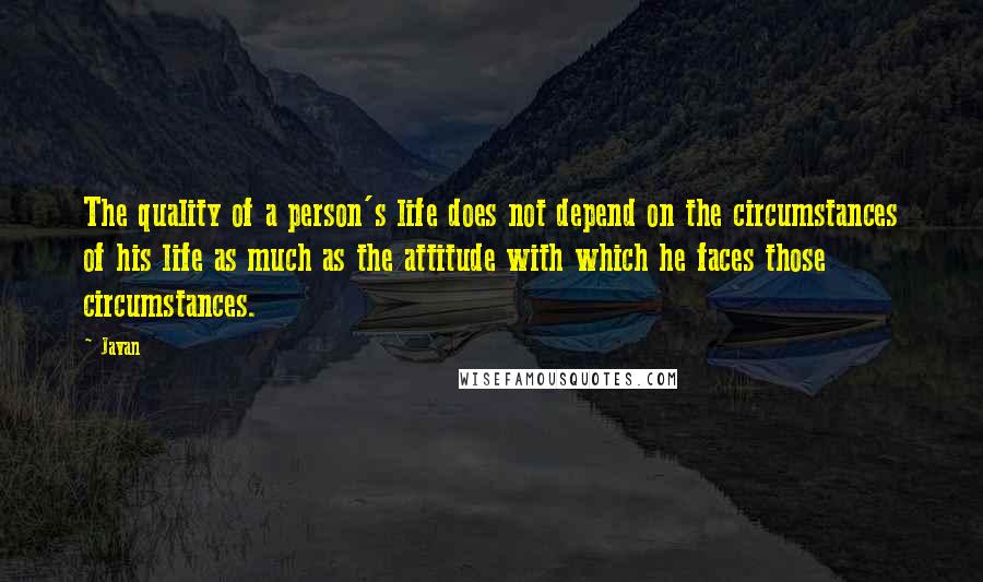 Javan Quotes: The quality of a person's life does not depend on the circumstances of his life as much as the attitude with which he faces those circumstances.