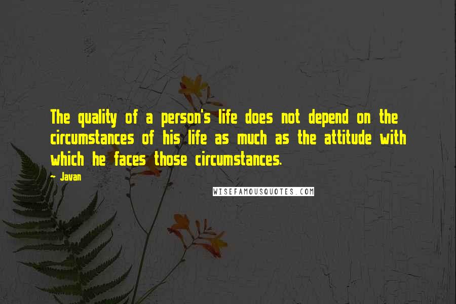 Javan Quotes: The quality of a person's life does not depend on the circumstances of his life as much as the attitude with which he faces those circumstances.