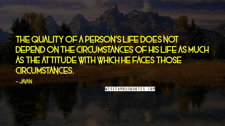 Javan Quotes: The quality of a person's life does not depend on the circumstances of his life as much as the attitude with which he faces those circumstances.