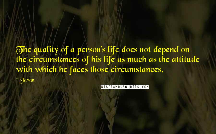 Javan Quotes: The quality of a person's life does not depend on the circumstances of his life as much as the attitude with which he faces those circumstances.