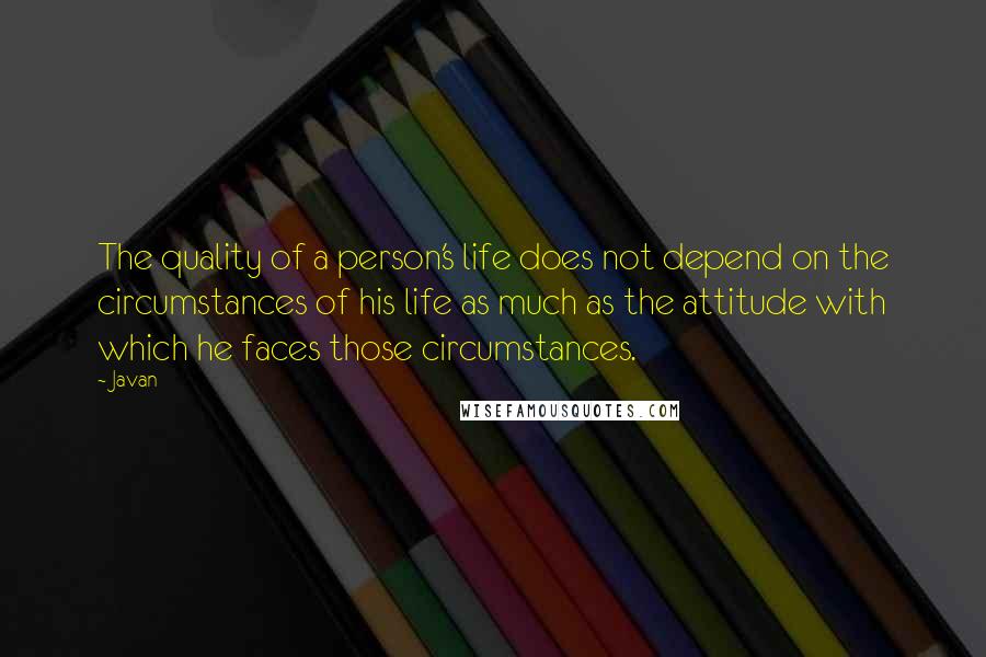 Javan Quotes: The quality of a person's life does not depend on the circumstances of his life as much as the attitude with which he faces those circumstances.