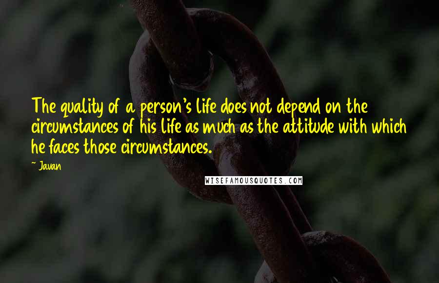 Javan Quotes: The quality of a person's life does not depend on the circumstances of his life as much as the attitude with which he faces those circumstances.