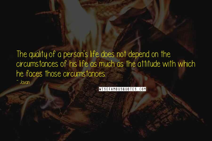 Javan Quotes: The quality of a person's life does not depend on the circumstances of his life as much as the attitude with which he faces those circumstances.