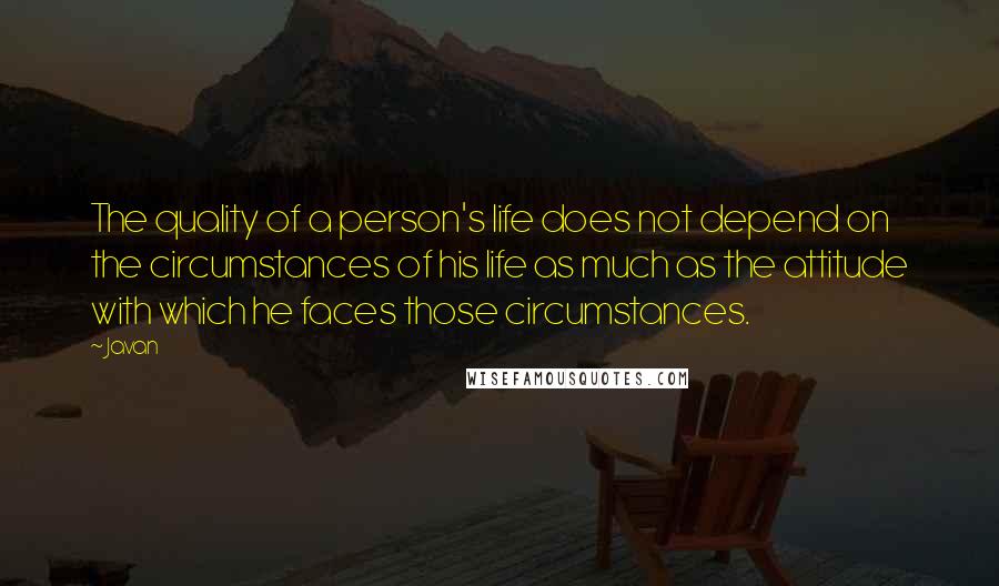 Javan Quotes: The quality of a person's life does not depend on the circumstances of his life as much as the attitude with which he faces those circumstances.