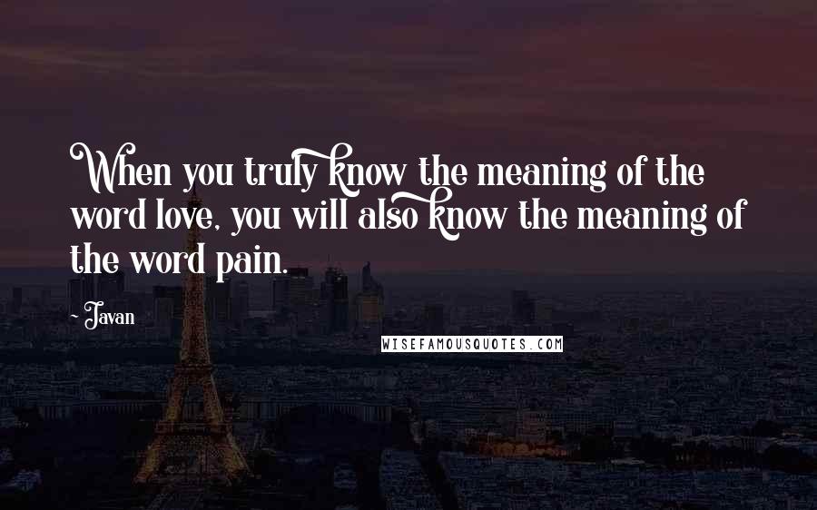 Javan Quotes: When you truly know the meaning of the word love, you will also know the meaning of the word pain.