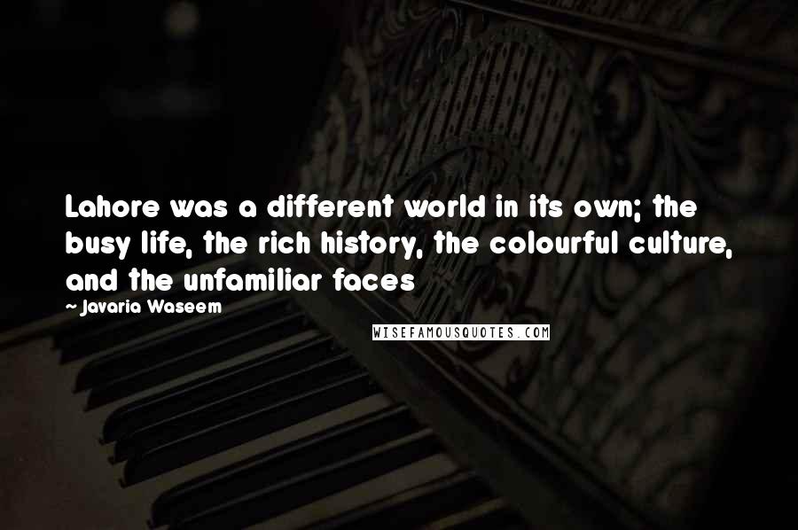 Javaria Waseem Quotes: Lahore was a different world in its own; the busy life, the rich history, the colourful culture, and the unfamiliar faces