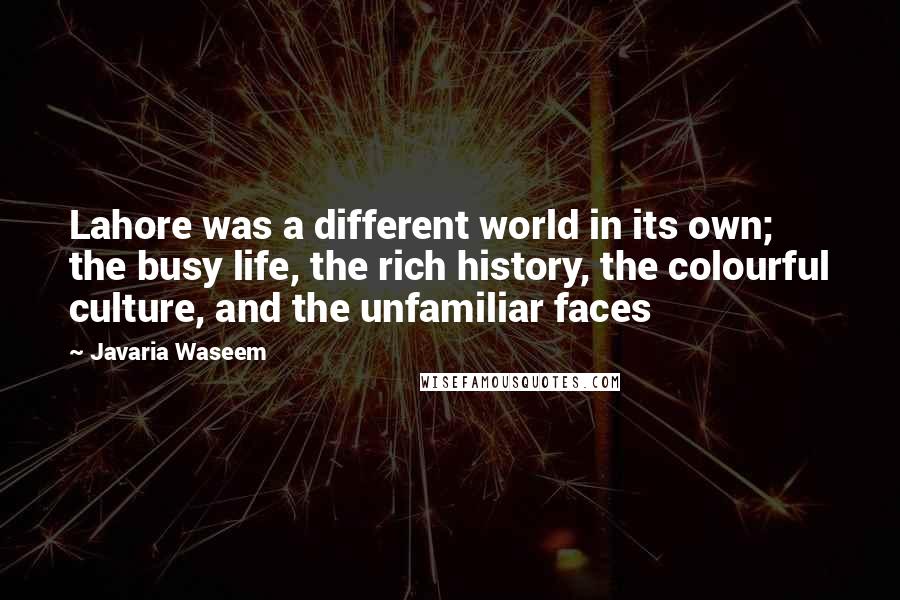 Javaria Waseem Quotes: Lahore was a different world in its own; the busy life, the rich history, the colourful culture, and the unfamiliar faces