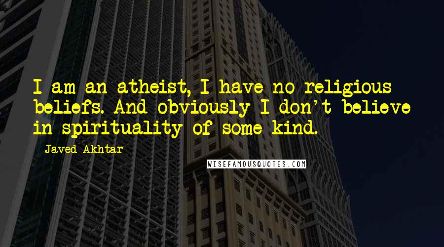 Javed Akhtar Quotes: I am an atheist, I have no religious beliefs. And obviously I don't believe in spirituality of some kind.