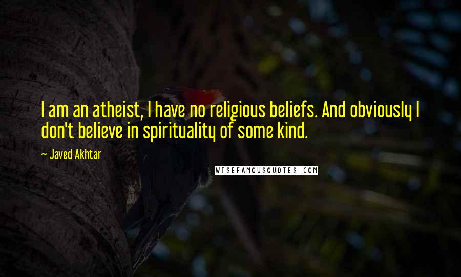 Javed Akhtar Quotes: I am an atheist, I have no religious beliefs. And obviously I don't believe in spirituality of some kind.