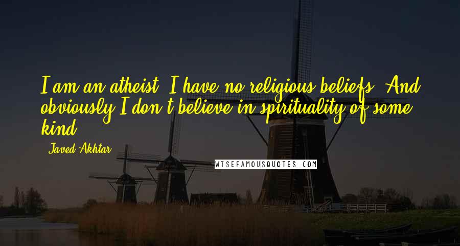 Javed Akhtar Quotes: I am an atheist, I have no religious beliefs. And obviously I don't believe in spirituality of some kind.