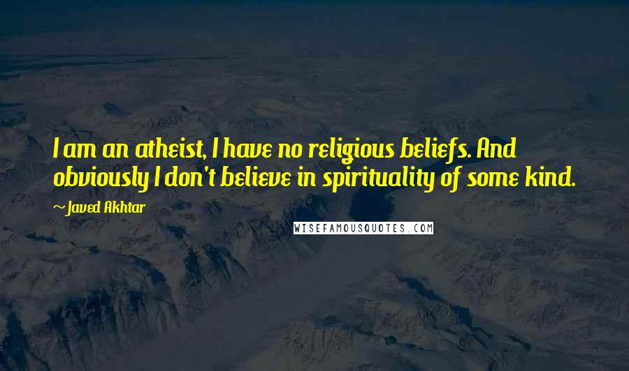 Javed Akhtar Quotes: I am an atheist, I have no religious beliefs. And obviously I don't believe in spirituality of some kind.