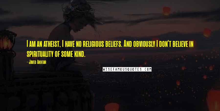Javed Akhtar Quotes: I am an atheist, I have no religious beliefs. And obviously I don't believe in spirituality of some kind.