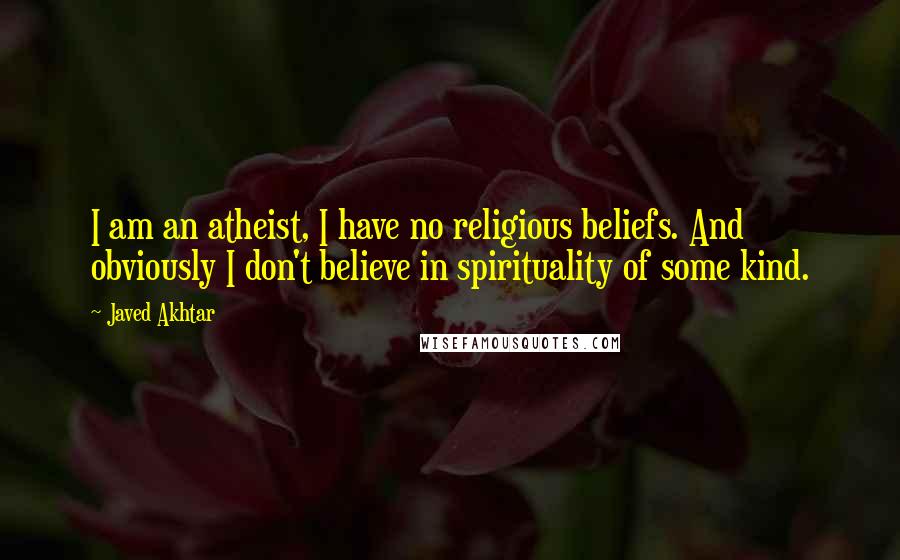 Javed Akhtar Quotes: I am an atheist, I have no religious beliefs. And obviously I don't believe in spirituality of some kind.