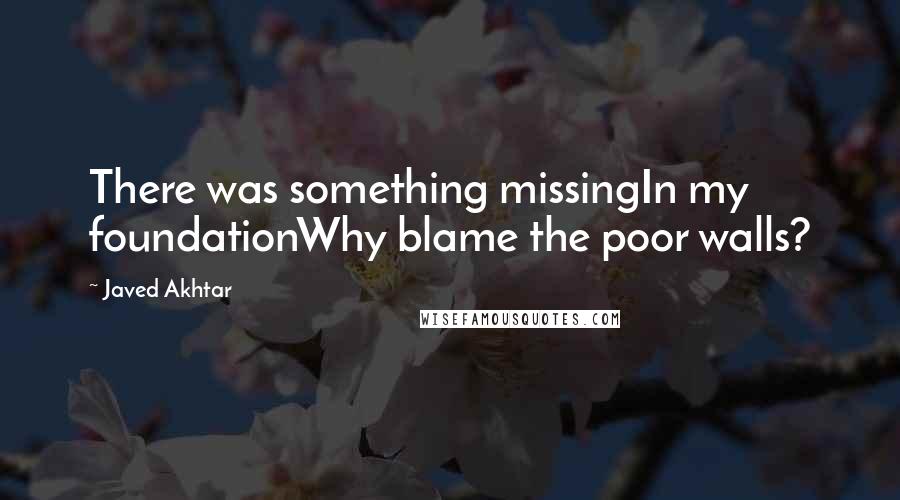 Javed Akhtar Quotes: There was something missingIn my foundationWhy blame the poor walls?