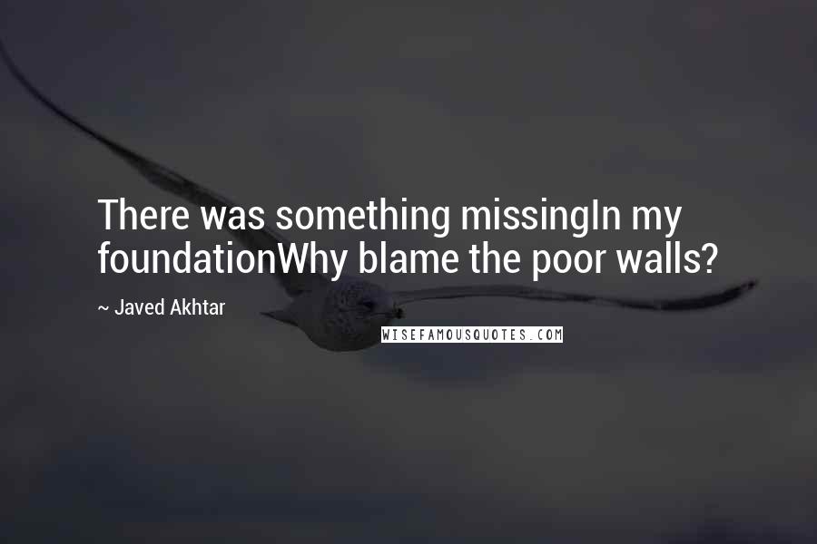 Javed Akhtar Quotes: There was something missingIn my foundationWhy blame the poor walls?