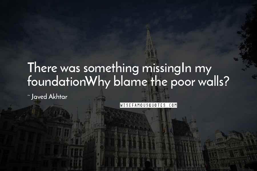 Javed Akhtar Quotes: There was something missingIn my foundationWhy blame the poor walls?