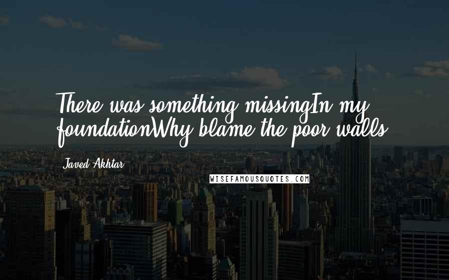 Javed Akhtar Quotes: There was something missingIn my foundationWhy blame the poor walls?