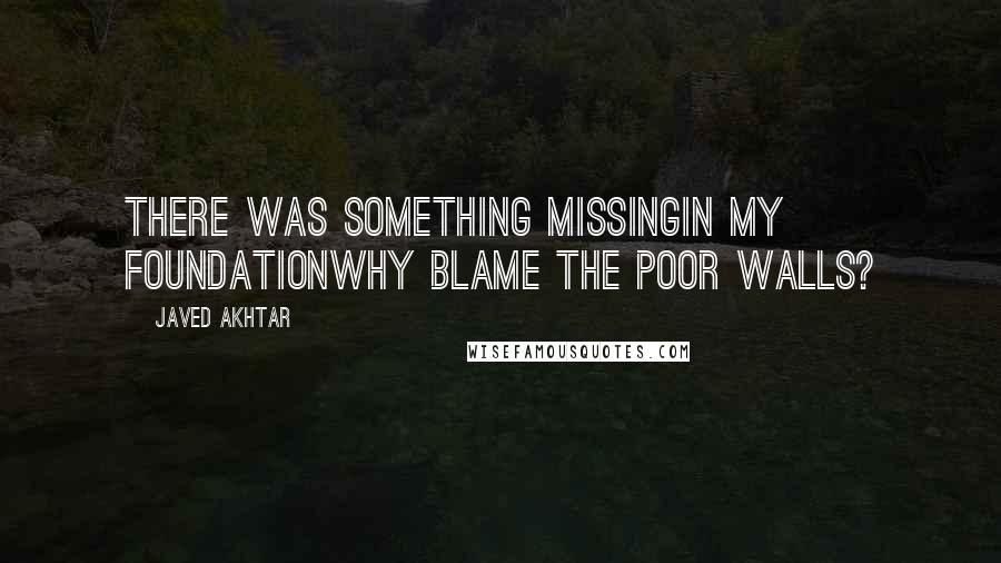 Javed Akhtar Quotes: There was something missingIn my foundationWhy blame the poor walls?