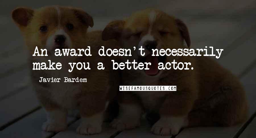 Javier Bardem Quotes: An award doesn't necessarily make you a better actor.