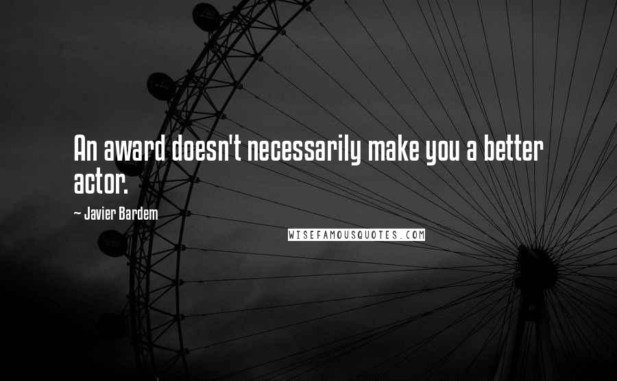 Javier Bardem Quotes: An award doesn't necessarily make you a better actor.