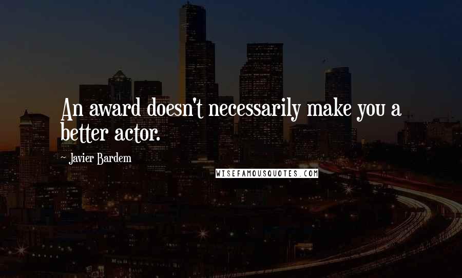 Javier Bardem Quotes: An award doesn't necessarily make you a better actor.