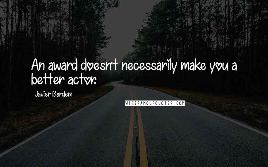 Javier Bardem Quotes: An award doesn't necessarily make you a better actor.