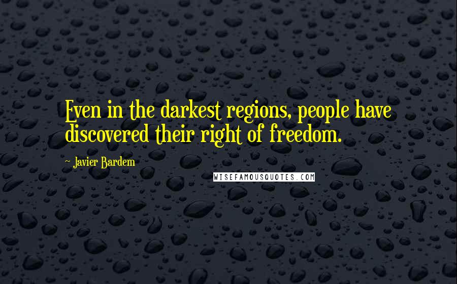 Javier Bardem Quotes: Even in the darkest regions, people have discovered their right of freedom.