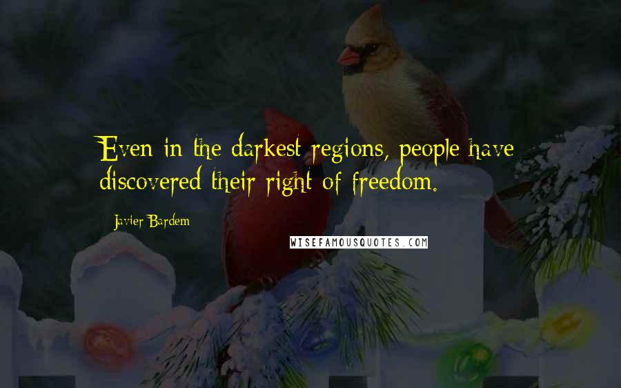 Javier Bardem Quotes: Even in the darkest regions, people have discovered their right of freedom.