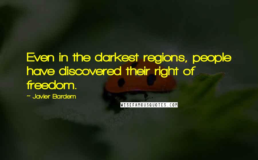 Javier Bardem Quotes: Even in the darkest regions, people have discovered their right of freedom.