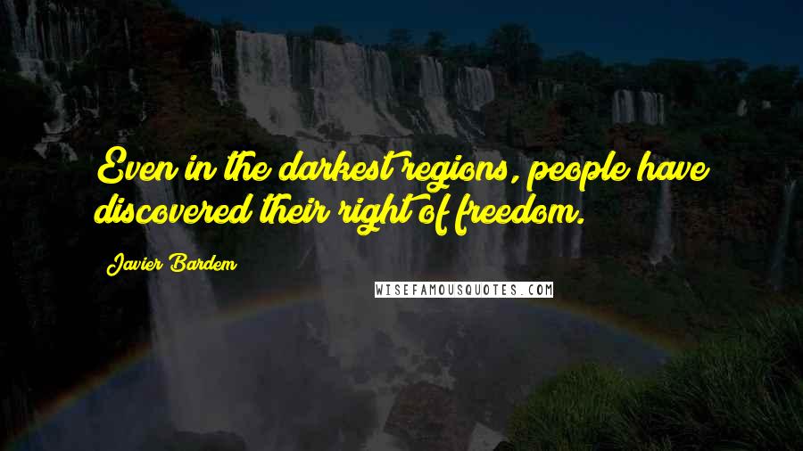 Javier Bardem Quotes: Even in the darkest regions, people have discovered their right of freedom.