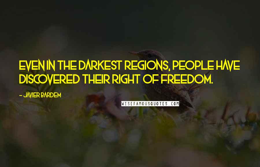 Javier Bardem Quotes: Even in the darkest regions, people have discovered their right of freedom.