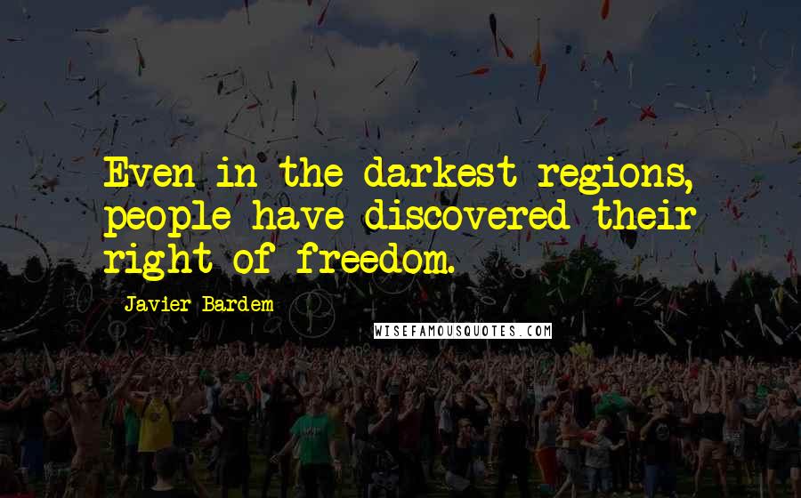 Javier Bardem Quotes: Even in the darkest regions, people have discovered their right of freedom.