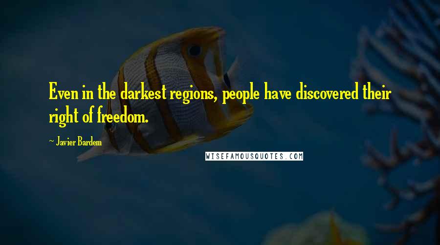 Javier Bardem Quotes: Even in the darkest regions, people have discovered their right of freedom.