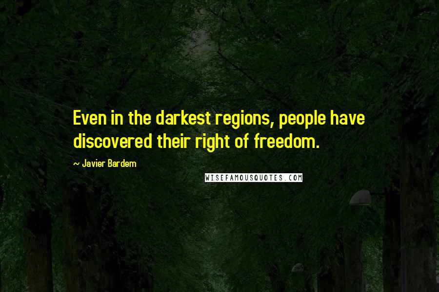 Javier Bardem Quotes: Even in the darkest regions, people have discovered their right of freedom.